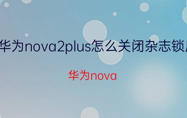 华为nova2plus怎么关闭杂志锁屏 华为nova 2 Plus 关闭杂志锁屏功能